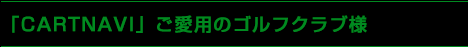 「CARTNAVI」ご愛用のゴルフクラブ様