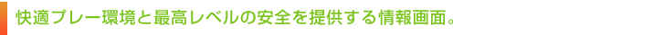 快適プレー環境と最高レベルの安全を提供する情報画面。